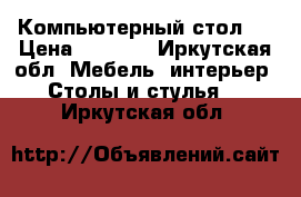 Компьютерный стол   › Цена ­ 3 000 - Иркутская обл. Мебель, интерьер » Столы и стулья   . Иркутская обл.